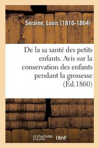 Cover image for de la Sante Des Petits Enfants. Avis Aux Meres Sur La Conservation Des Enfants Pendant La Grossesse: Leur Education Physique Depuis La Naissance Jusqu'a l'Age de Sept ANS Et Leurs Principales Maladies