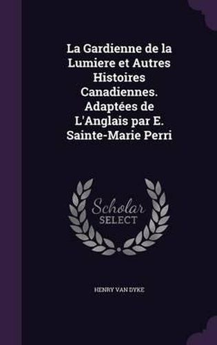 La Gardienne de La Lumiere Et Autres Histoires Canadiennes. Adaptees de L'Anglais Par E. Sainte-Marie Perri