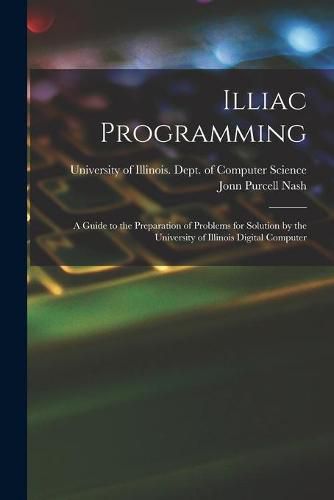 Cover image for Illiac Programming; a Guide to the Preparation of Problems for Solution by the University of Illinois Digital Computer