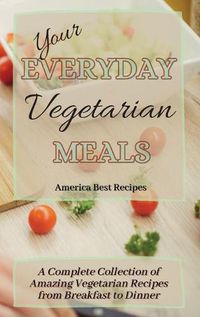 Cover image for Your Everyday Vegetarian Meals: A Complete Collection of Amazing Vegetarian Recipes from Breakfast to Dinner