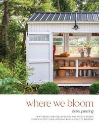 Cover image for Where We Bloom: Thirty-Seven Intimate, Inventive and Artistic Studio Spaces Where Floral Passions Find a Place to Blossom