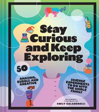 Cover image for Stay Curious and Keep Exploring: 50 Amazing, Bubbly, and Creative Science Experiments to Do with the Whole Family