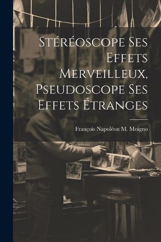 Cover image for Stereoscope Ses Effets Merveilleux, Pseudoscope Ses Effets Etranges