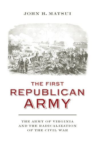 Cover image for The First Republican Army: The Army of Virginia and the Radicalization of the Civil War