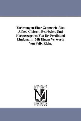 Cover image for Vorlesungen UEber Geometrie, Von Alfred Clebsch. Bearbeitet Und Herausgegeben Von Dr. Ferdinand Lindemann, Mit Einem Vorworte Von Felix Klein.