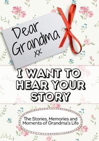 Cover image for Dear Grandma, I Want To Hear Your Story: The Stories, Memories and Moments of Grandma's Life