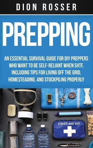 Prepping: An Essential Survival Guide for DIY Preppers Who Want to Be Self-Reliant When SHTF, Including Tips for Living Off the Grid, Homesteading, and Stockpiling Properly