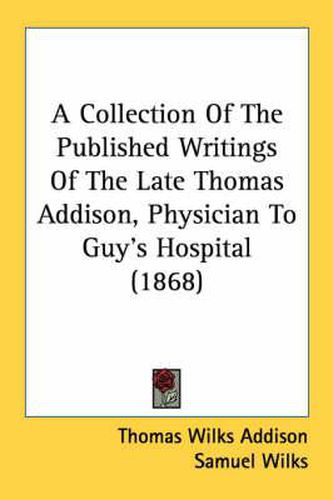 Cover image for A Collection of the Published Writings of the Late Thomas Addison, M.D., Physician to Guy's Hospital (1868)