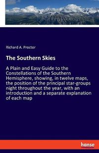 Cover image for The Southern Skies: A Plain and Easy Guide to the Constellations of the Southern Hemisphere, showing, in twelve maps, the position of the principal star-groups night throughout the year, with an introduction and a separate explanation of each map