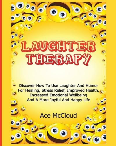 Cover image for Laughter Therapy: Discover How To Use Laughter And Humor For Healing, Stress Relief, Improved Health, Increased Emotional Wellbeing And A More Joyful And Happy Life