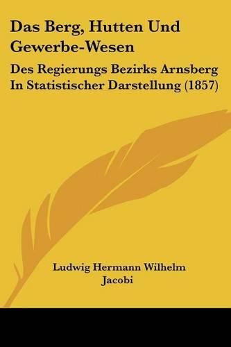 Das Berg, Hutten Und Gewerbe-Wesen: Des Regierungs Bezirks Arnsberg in Statistischer Darstellung (1857)