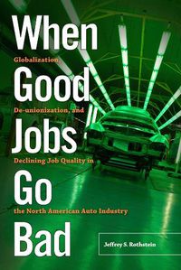 Cover image for When Good Jobs Go Bad: Globalization, De-unionization, and Declining Job Quality in the North American Auto Industry