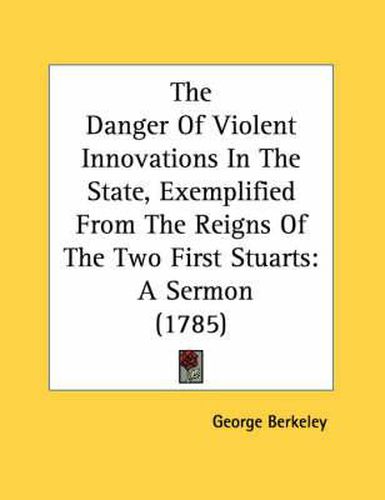 Cover image for The Danger of Violent Innovations in the State, Exemplified from the Reigns of the Two First Stuarts: A Sermon (1785)