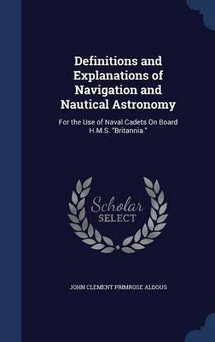 Cover image for Definitions and Explanations of Navigation and Nautical Astronomy: For the Use of Naval Cadets on Board H.M.S. Britannia.