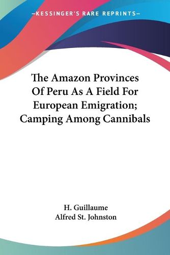 Cover image for The Amazon Provinces of Peru as a Field for European Emigration; Camping Among Cannibals