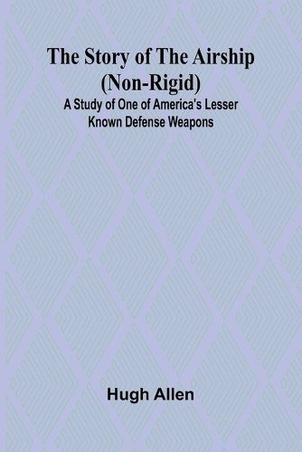 Cover image for The Story of the Airship (Non-rigid);A Study of One of America's Lesser Known Defense Weapons (