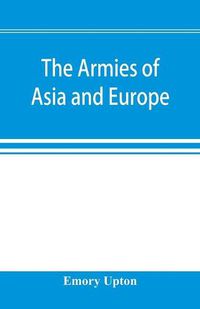 Cover image for The armies of Asia and Europe: embracing official reports on the armies of Japan, China, India, Persia, Italy, Russia, Austria, Germany, France, and England. Accompanied by letters descriptive of a journey from Japan to the Caucasus