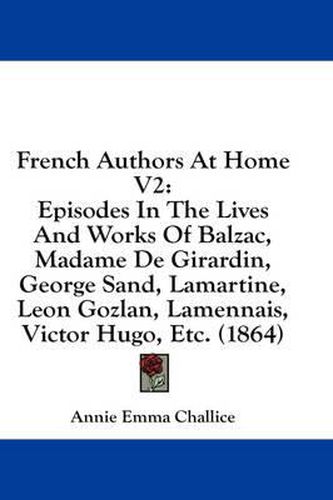 Cover image for French Authors at Home V2: Episodes in the Lives and Works of Balzac, Madame de Girardin, George Sand, Lamartine, Leon Gozlan, Lamennais, Victor Hugo, Etc. (1864)