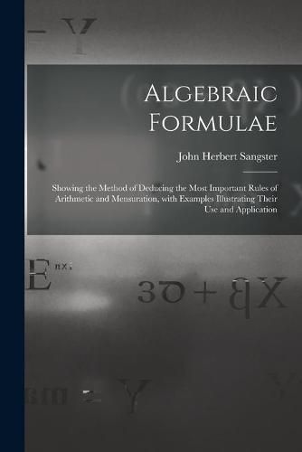 Cover image for Algebraic Formulae [microform]: Showing the Method of Deducing the Most Important Rules of Arithmetic and Mensuration, With Examples Illustrating Their Use and Application