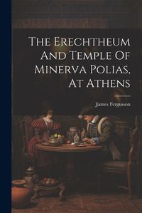 Cover image for The Erechtheum And Temple Of Minerva Polias, At Athens