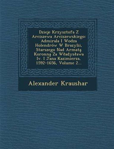 Cover image for Dzieje Krzysztofa Z Arciszewa Arciszewskiego: Admirala I Wodza Holendrow W Brazylii, Starszego Nad Armata Koronna Za W Adys Awa IV. I Jana Kazimierza,