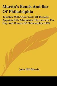 Cover image for Martin's Bench and Bar of Philadelphia: Together with Other Lists of Persons Appointed to Administer the Laws in the City and County of Philadelphia (1883)