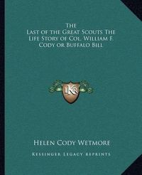 Cover image for The Last of the Great Scouts the Life Story of Col. William F. Cody or Buffalo Bill