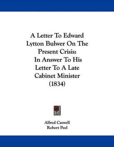 A Letter to Edward Lytton Bulwer on the Present Crisis: In Answer to His Letter to a Late Cabinet Minister (1834)