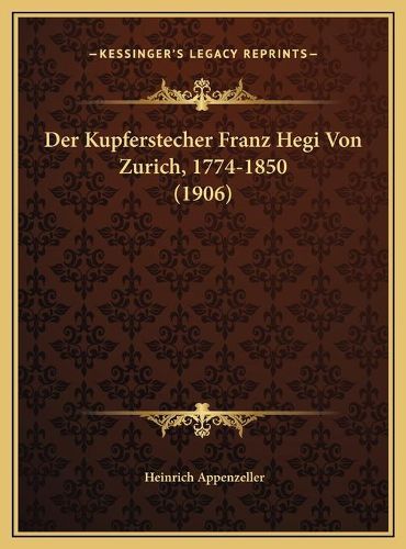 Cover image for Der Kupferstecher Franz Hegi Von Zurich, 1774-1850 (1906) Der Kupferstecher Franz Hegi Von Zurich, 1774-1850 (1906)