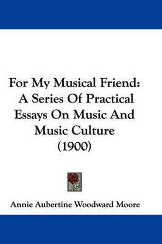 Cover image for For My Musical Friend: A Series of Practical Essays on Music and Music Culture (1900)