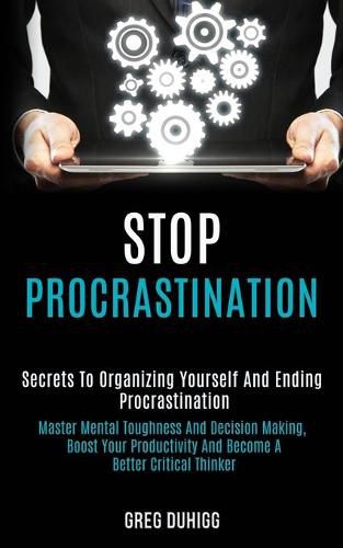 Cover image for Stop Procrastination: Secrets to Organizing Yourself and Ending Procrastination (Master Mental Toughness and Decision Making, Boost Your Productivity and Become a Better Critical Thinker)