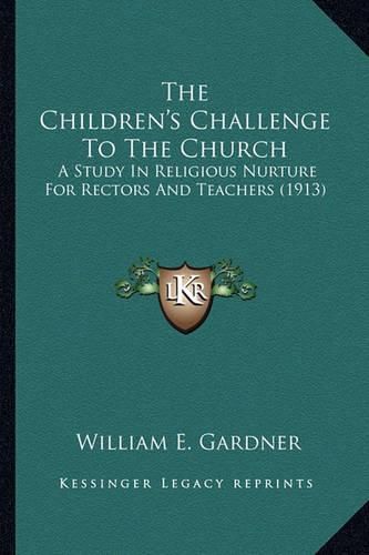 The Children's Challenge to the Church the Children's Challenge to the Church: A Study in Religious Nurture for Rectors and Teachers (1913)a Study in Religious Nurture for Rectors and Teachers (1913)