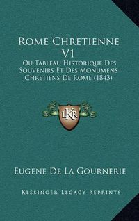 Cover image for Rome Chretienne V1: Ou Tableau Historique Des Souvenirs Et Des Monumens Chretiens de Rome (1843)