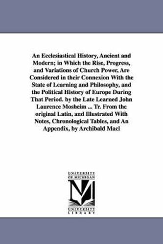 An Ecclesiastical History, Ancient and Modern; in Which the Rise, Progress, and Variations of Church Power, Are Considered in their Connexion With the State of Learning and Philosophy, and the Political History of Europe During That Period. by the Late Learne