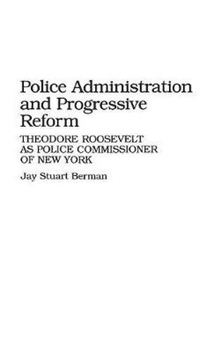 Cover image for Police Administration and Progressive Reform: Theodore Roosevelt as Police Commissioner of New York