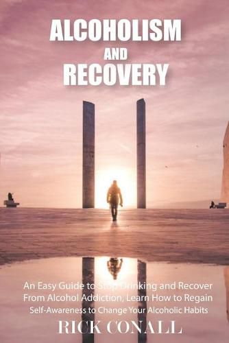 Alcoholism and Recovery: An Easy Guide to Stop Drinking and Recover from Alcohol Addiction, Learn How to Regain Self-Awareness to Change your Alcoholic Habits