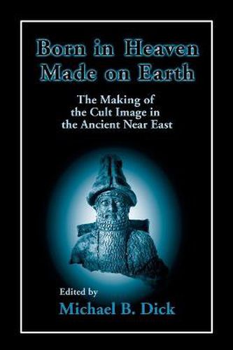 Cover image for Born in Heaven, Made on Earth: The Making of the Cult Image in the Ancient Near East