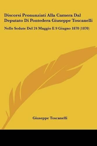 Cover image for Discorsi Pronunziati Alla Camera Dal Deputato Di Pontedera Giuseppe Toscanelli: Nelle Sedute del 24 Maggio E 9 Giugno 1870 (1870)