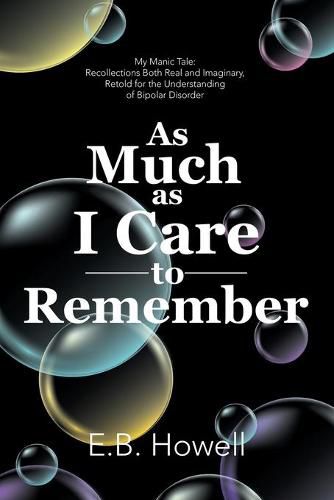 Cover image for As Much As I Care to Remember: My Manic Tale: Recollections Both Real and Imaginary, Retold for the Understanding of Bipolar Disorder