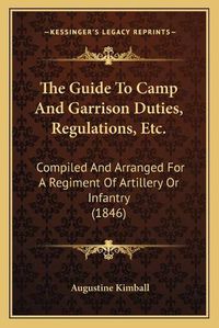 Cover image for The Guide to Camp and Garrison Duties, Regulations, Etc.: Compiled and Arranged for a Regiment of Artillery or Infantry (1846)