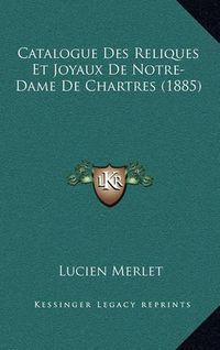 Cover image for Catalogue Des Reliques Et Joyaux de Notre-Dame de Chartres (1885)