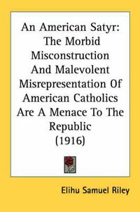 Cover image for An American Satyr: The Morbid Misconstruction and Malevolent Misrepresentation of American Catholics Are a Menace to the Republic (1916)