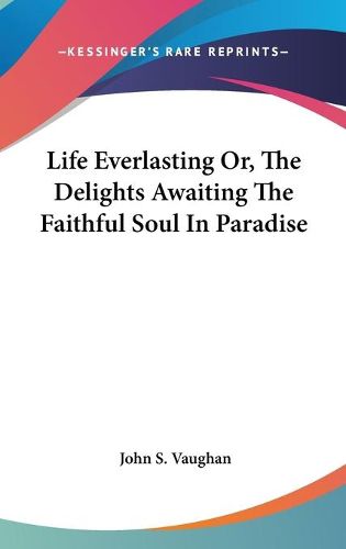 Cover image for Life Everlasting Or, the Delights Awaiting the Faithful Soul in Paradise