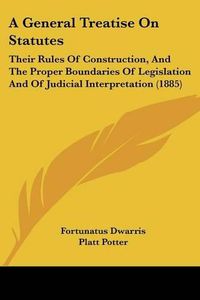 Cover image for A General Treatise on Statutes: Their Rules of Construction, and the Proper Boundaries of Legislation and of Judicial Interpretation (1885)