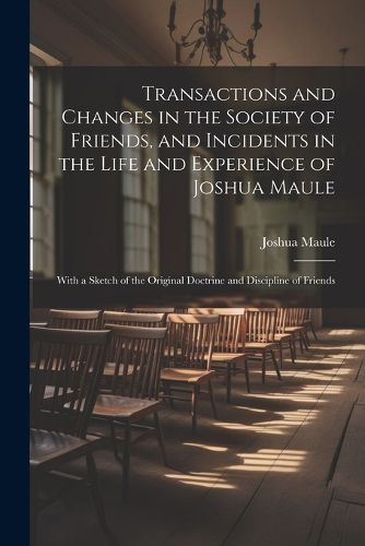 Transactions and Changes in the Society of Friends, and Incidents in the Life and Experience of Joshua Maule