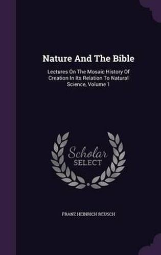 Nature and the Bible: Lectures on the Mosaic History of Creation in Its Relation to Natural Science, Volume 1