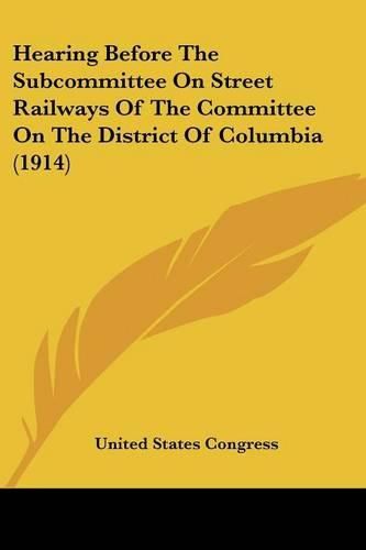 Hearing Before the Subcommittee on Street Railways of the Committee on the District of Columbia (1914)