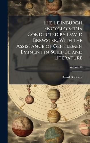 Cover image for The Edinburgh EncyclopA]dia Conducted by David Brewster, With the Assistance of Gentlemen Eminent in Science and Literature