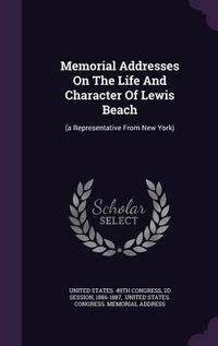 Cover image for Memorial Addresses on the Life and Character of Lewis Beach: (A Representative from New York)