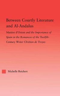 Cover image for Between Courtly Literature and Al-Andaluz: Oriental Symbolism and Influences in the Romances of Chretien de Troyes